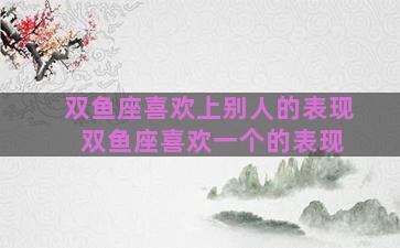 双鱼座喜欢上别人的表现 双鱼座喜欢一个的表现